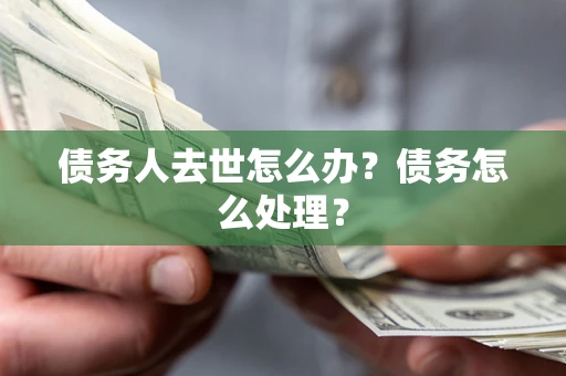 武汉债务人去世怎么办？债务怎么处理？
