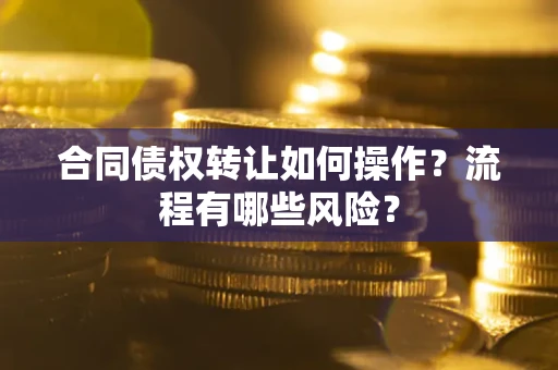 武汉合同债权转让如何操作？流程有哪些风险？