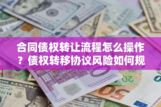 武汉合同债权转让流程怎么操作？债权转移协议风险如何规避？