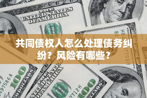 武汉共同债权人怎么处理债务纠纷？风险有哪些？