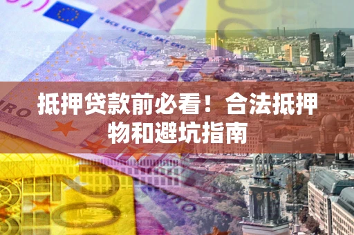 武汉抵押贷款前必看！合法抵押物和避坑指南