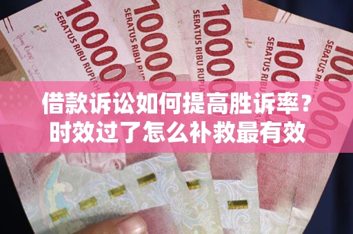 武汉借款诉讼如何提高胜诉率？时效过了怎么补救最有效