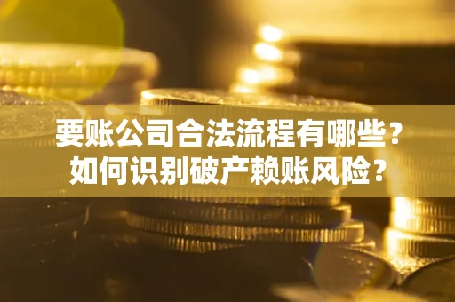武汉要账公司合法流程有哪些？如何识别破产赖账风险？