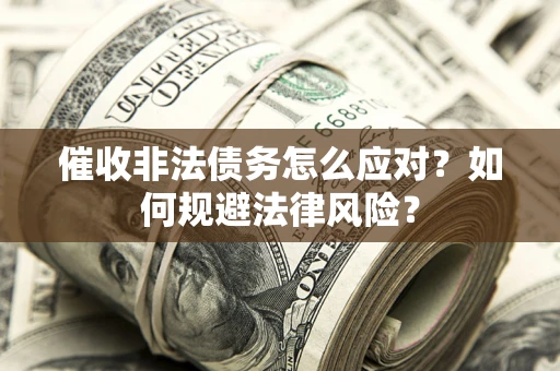 武汉催收非法债务怎么应对？如何规避法律风险？