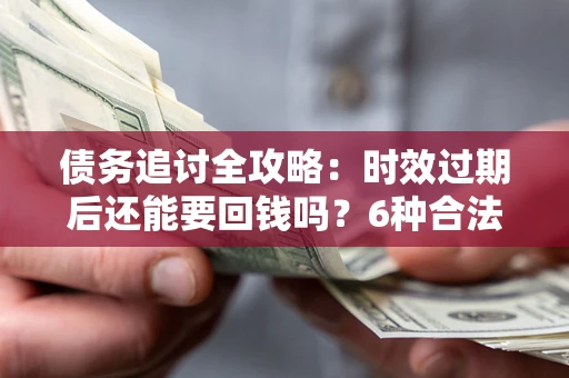 武汉债务追讨全攻略：时效过期后还能要回钱吗？6种合法手段助你维权