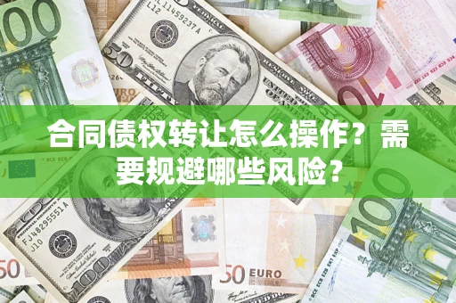 武汉合同债权转让怎么操作？需要规避哪些风险？
