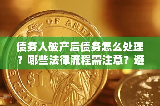 武汉债务人破产后债务怎么处理？哪些法律流程需注意？避免踩坑指南