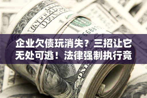 武汉企业欠债玩消失？三招让它无处可逃！法律强制执行竟比讨债公司还狠？