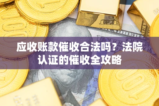 武汉应收账款催收合法吗？法院认证的催收全攻略