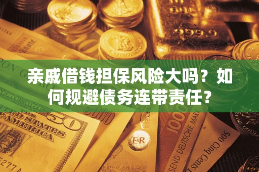 武汉亲戚借钱担保风险大吗？如何规避债务连带责任？