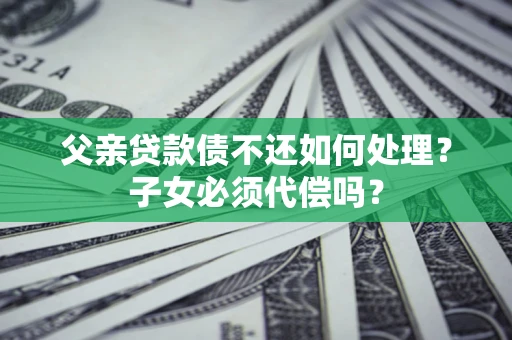 武汉父亲贷款债不还如何处理？子女必须代偿吗？