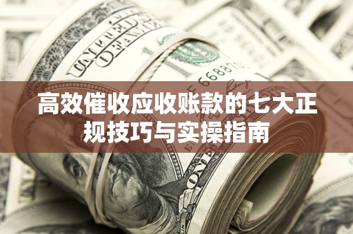 武汉高效催收应收账款的七大正规技巧与实操指南