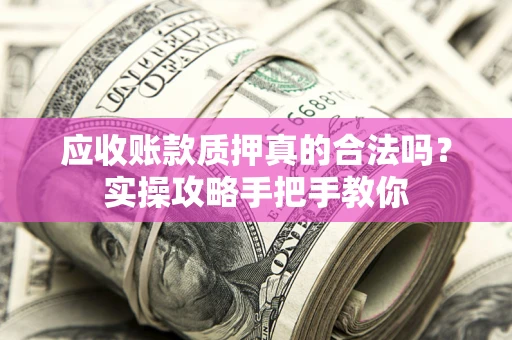 武汉应收账款质押真的合法吗？实操攻略手把手教你