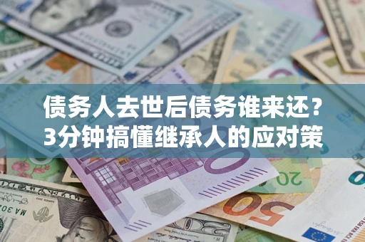 武汉债务人去世后债务谁来还？3分钟搞懂继承人的应对策略