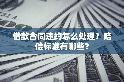 武汉借款合同违约怎么处理？赔偿标准有哪些？