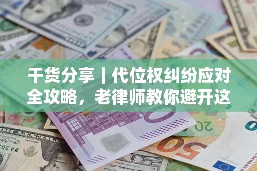 武汉干货分享｜代位权纠纷应对全攻略，老律师教你避开这5大雷区