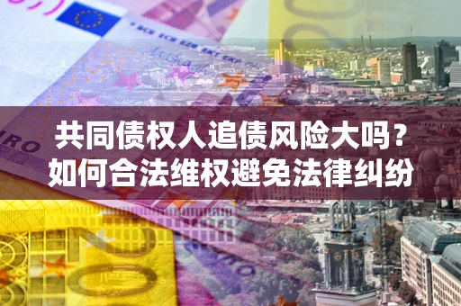 武汉共同债权人追债风险大吗?如何合法维权避免法律纠纷? 武汉共同债权人追债风险大吗?如何合法维权避免法律纠纷?