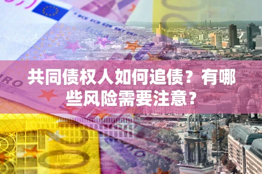 武汉共同债权人如何追债？有哪些风险需要注意？