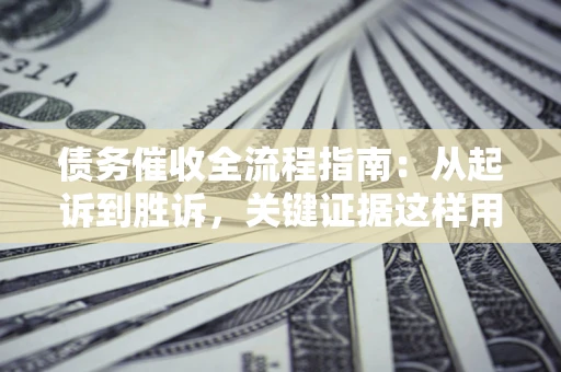 武汉债务催收全流程指南：从起诉到胜诉，关键证据这样用