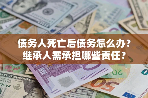 武汉债务人死亡后债务怎么办？继承人需承担哪些责任？