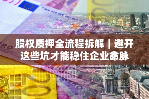武汉股权质押全流程拆解｜避开这些坑才能稳住企业命脉