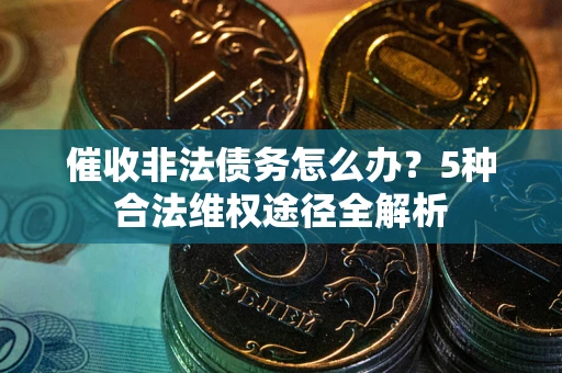 武汉催收非法债务怎么办？5种合法维权途径全解析