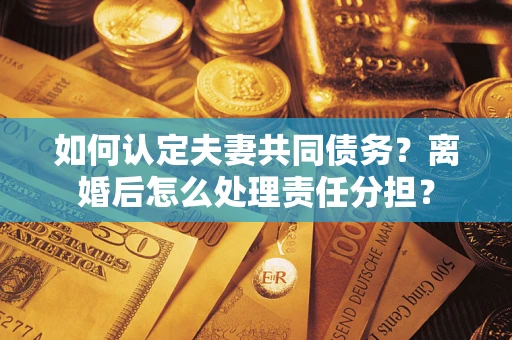 武汉如何认定夫妻共同债务？离婚后怎么处理责任分担？