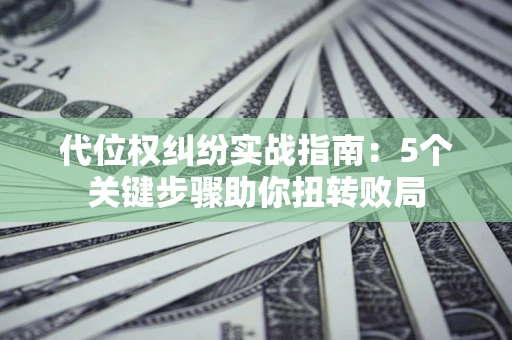 武汉代位权纠纷实战指南：5个关键步骤助你扭转败局