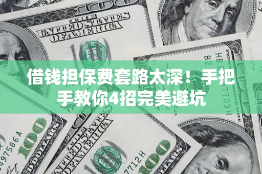 武汉借钱担保费套路太深！手把手教你4招完美避坑
