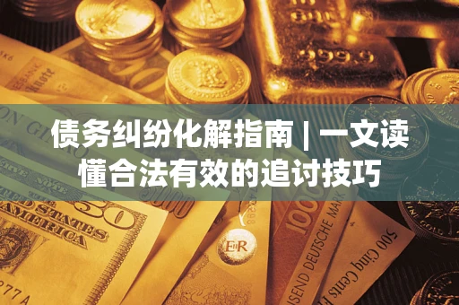 武汉债务纠纷化解指南 | 一文读懂合法有效的追讨技巧