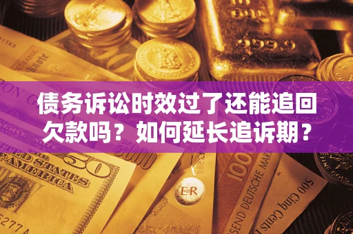 武汉债务诉讼时效过了还能追回欠款吗？如何延长追诉期？