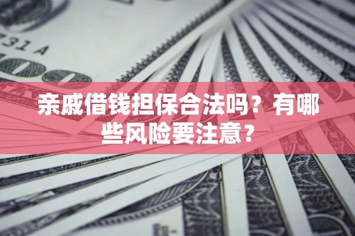 武汉亲戚借钱担保合法吗？有哪些风险要注意？