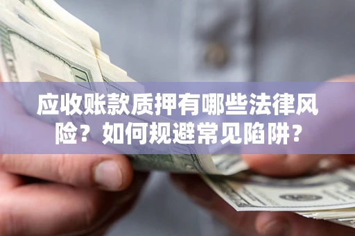 武汉应收账款质押有哪些法律风险？如何规避常见陷阱？
