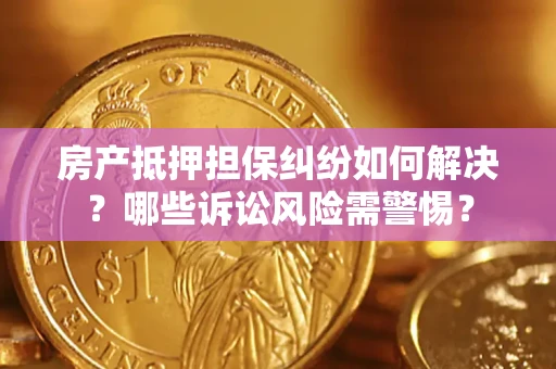 武汉房产抵押担保纠纷如何解决？哪些诉讼风险需警惕？