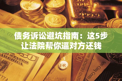 武汉债务诉讼避坑指南：这5步让法院帮你逼对方还钱