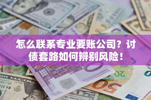 武汉怎么联系专业要账公司？讨债套路如何辨别风险！