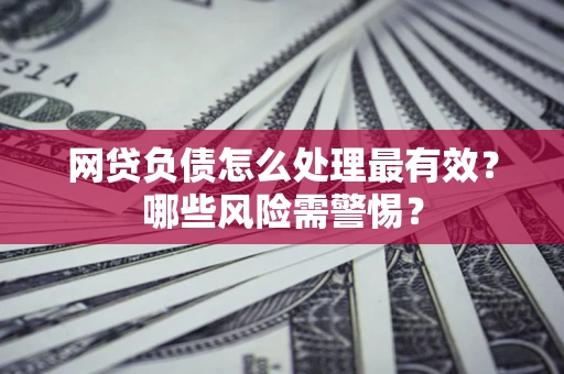 武汉网贷负债怎么处理最有效？哪些风险需警惕？