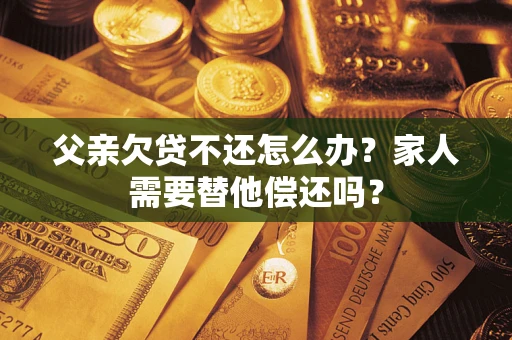 武汉父亲欠贷不还怎么办？家人需要替他偿还吗？