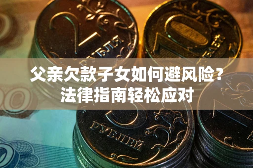 武汉父亲欠款子女如何避风险？法律指南轻松应对
