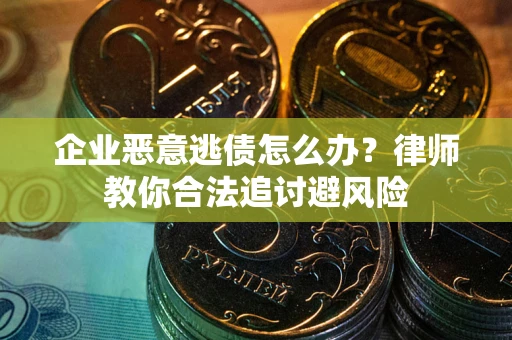 武汉企业恶意逃债怎么办？律师教你合法追讨避风险