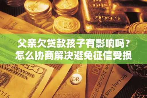 武汉父亲欠贷款孩子有影响吗？怎么协商解决避免征信受损？