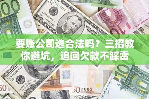 武汉要账公司选合法吗？三招教你避坑，追回欠款不踩雷