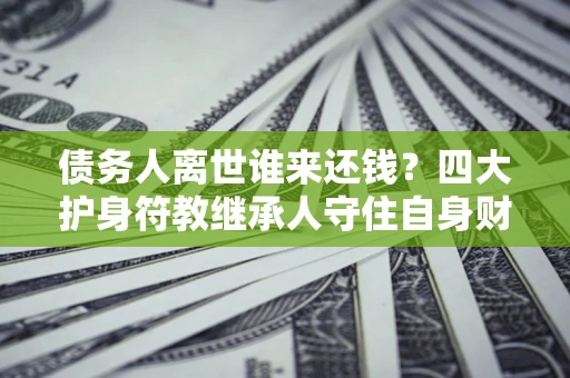 武汉债务人离世谁来还钱？四大护身符教继承人守住自身财产