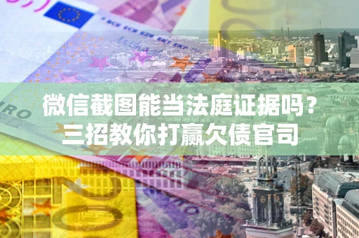 武汉微信截图能当法庭证据吗？三招教你打赢欠债官司