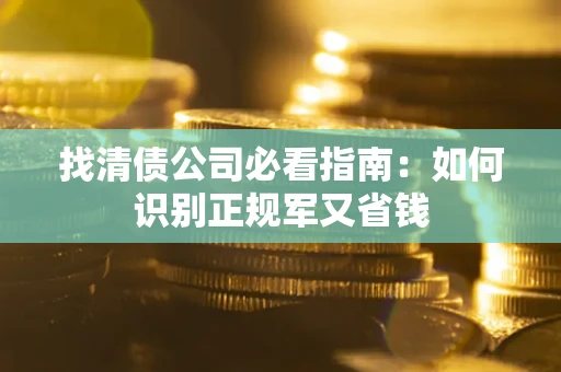 武汉找清债公司必看指南：如何识别正规军又省钱