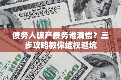武汉债务人破产债务谁清偿?三步攻略教你维权避坑 武汉债务人破产债务谁清偿?三步攻略教你维权避坑