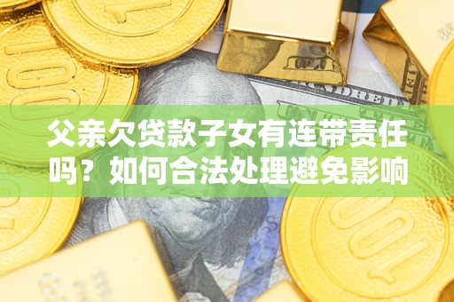 武汉父亲欠贷款子女有连带责任吗？如何合法处理避免影响？