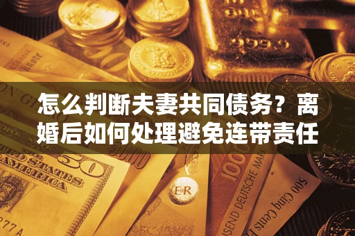 武汉怎么判断夫妻共同债务？离婚后如何处理避免连带责任？