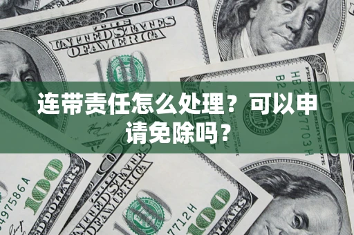 武汉连带责任怎么处理？可以申请免除吗？