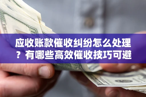 武汉应收账款催收纠纷怎么处理？有哪些高效催收技巧可避免坏账？